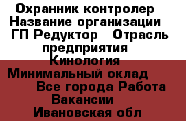 Охранник-контролер › Название организации ­ ГП Редуктор › Отрасль предприятия ­ Кинология › Минимальный оклад ­ 12 000 - Все города Работа » Вакансии   . Ивановская обл.